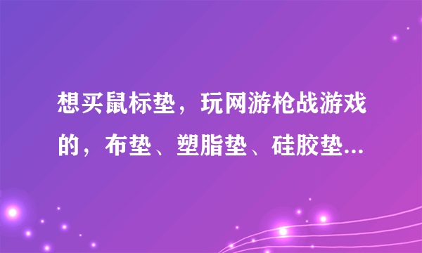 想买鼠标垫，玩网游枪战游戏的，布垫、塑脂垫、硅胶垫、碳素垫、铝垫哪个好？哪个品牌比较好？谢谢！