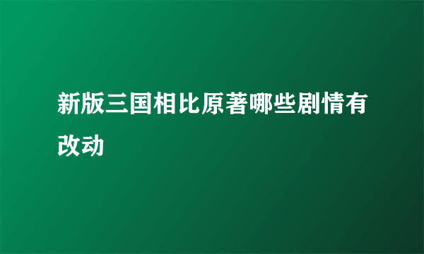 新版三国相比原著哪些剧情有改动