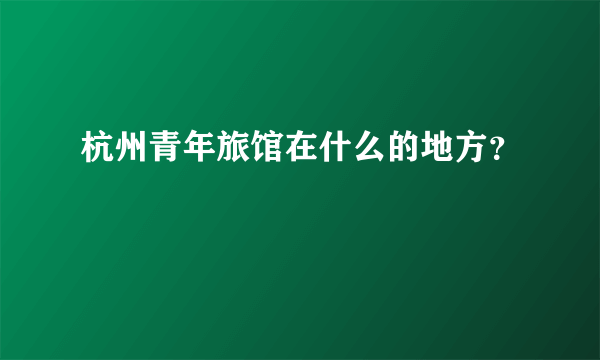 杭州青年旅馆在什么的地方？