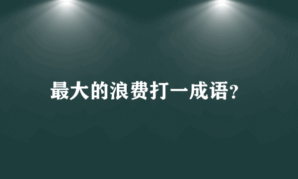 最大的浪费打一成语？