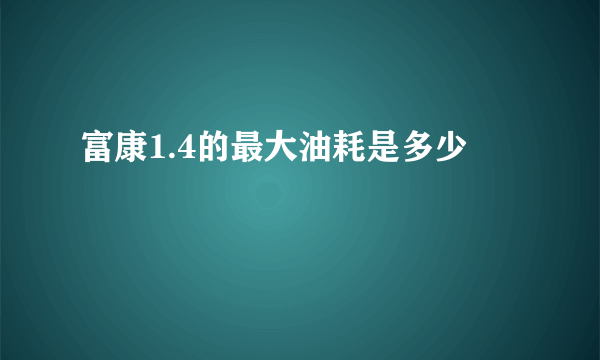 富康1.4的最大油耗是多少