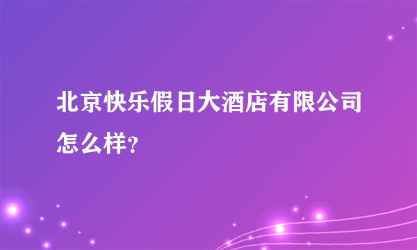 北京快乐假日大酒店有限公司怎么样？