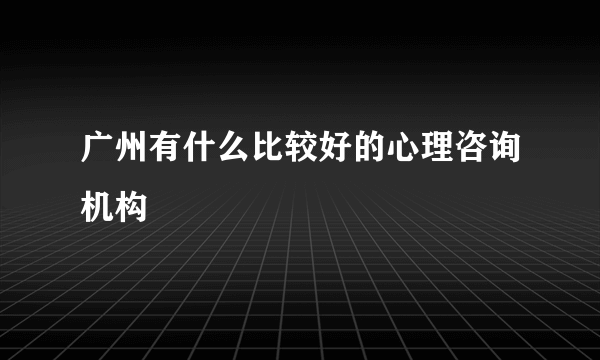 广州有什么比较好的心理咨询机构