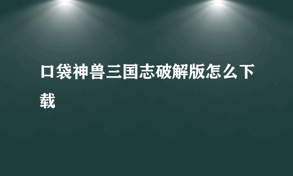 口袋神兽三国志破解版怎么下载