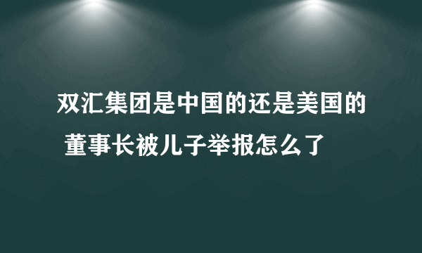 双汇集团是中国的还是美国的 董事长被儿子举报怎么了