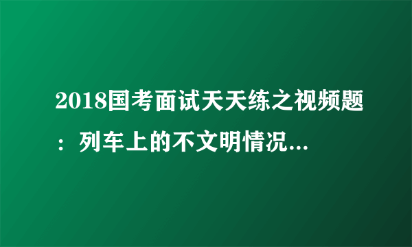 2018国考面试天天练之视频题：列车上的不文明情况该如何处理