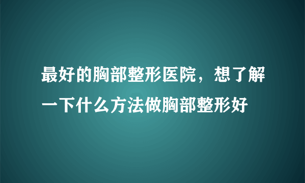 最好的胸部整形医院，想了解一下什么方法做胸部整形好