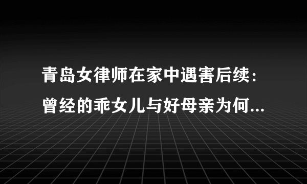 青岛女律师在家中遇害后续：曾经的乖女儿与好母亲为何变成了这样呢？