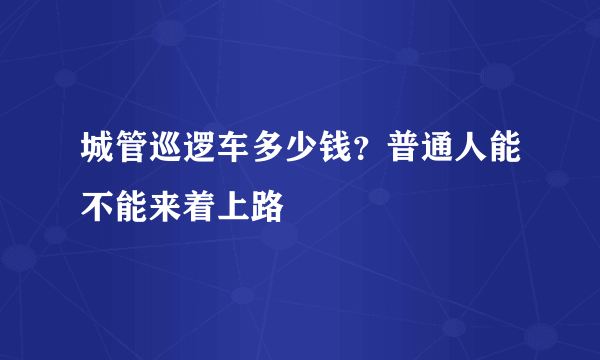 城管巡逻车多少钱？普通人能不能来着上路