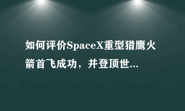 如何评价SpaceX重型猎鹰火箭首飞成功，并登顶世界运力最强运载火箭？