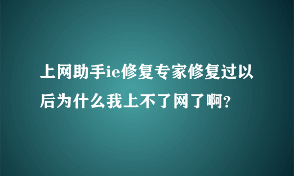 上网助手ie修复专家修复过以后为什么我上不了网了啊？