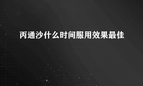 丙通沙什么时间服用效果最佳