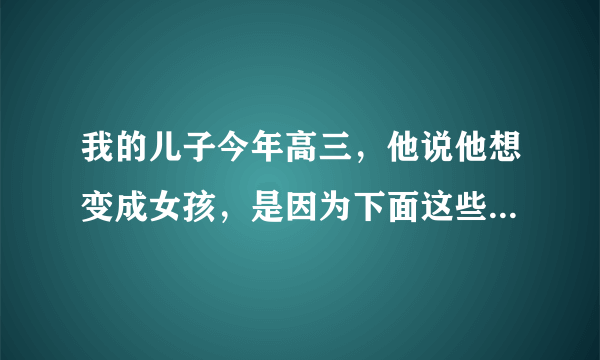 我的儿子今年高三，他说他想变成女孩，是因为下面这些原因了，我该怎么办？