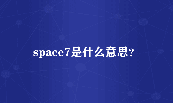 space7是什么意思？