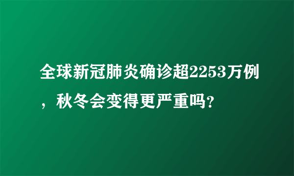 全球新冠肺炎确诊超2253万例，秋冬会变得更严重吗？