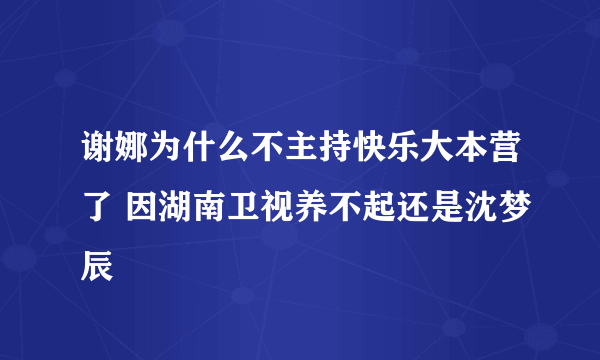 谢娜为什么不主持快乐大本营了 因湖南卫视养不起还是沈梦辰