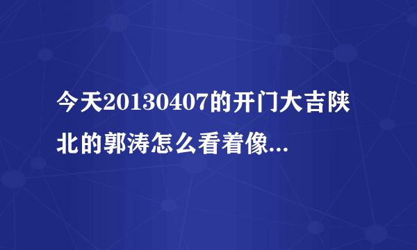 今天20130407的开门大吉陕北的郭涛怎么看着像王丽坤呢？有同感的吗