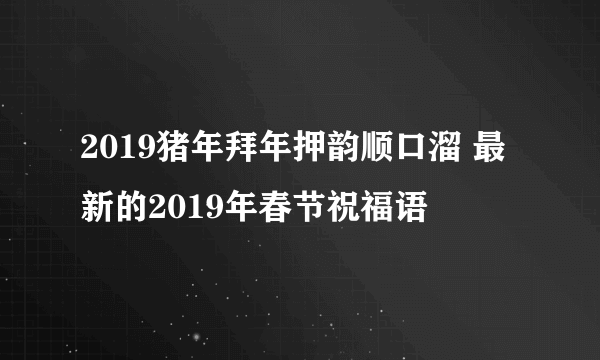 2019猪年拜年押韵顺口溜 最新的2019年春节祝福语