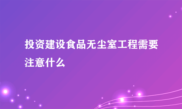 投资建设食品无尘室工程需要注意什么