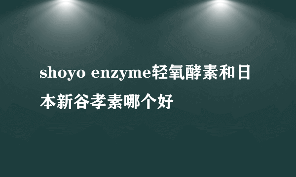 shoyo enzyme轻氧酵素和日本新谷孝素哪个好