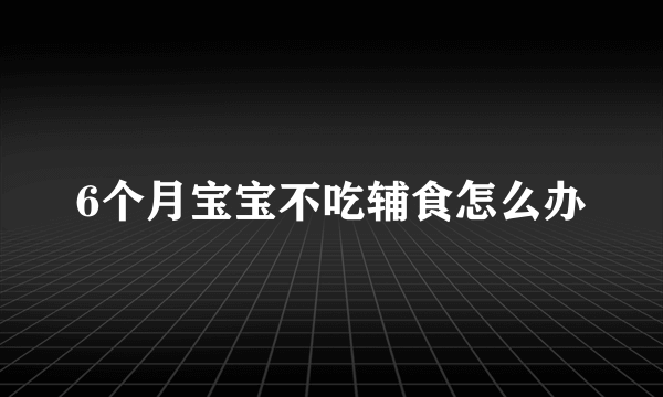 6个月宝宝不吃辅食怎么办