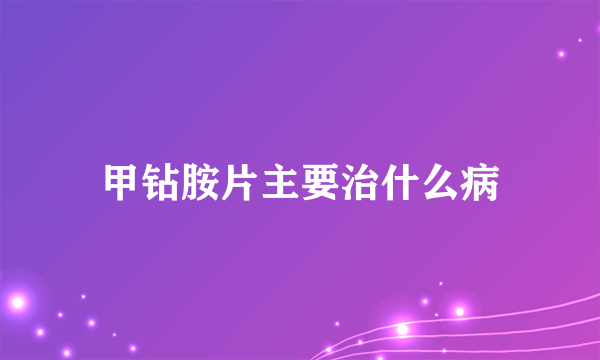 甲钻胺片主要治什么病