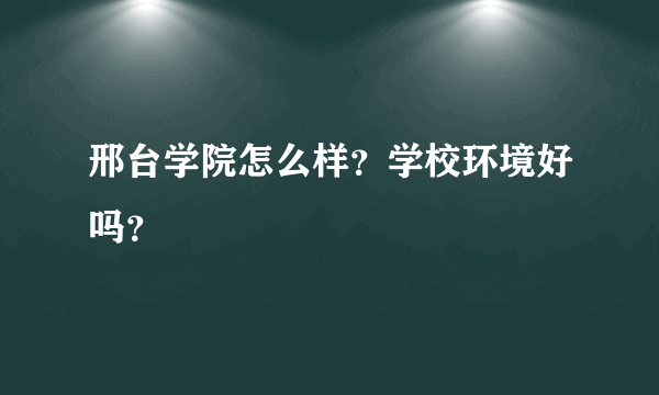 邢台学院怎么样？学校环境好吗？