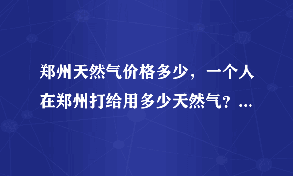 郑州天然气价格多少，一个人在郑州打给用多少天然气？只做饭的话？