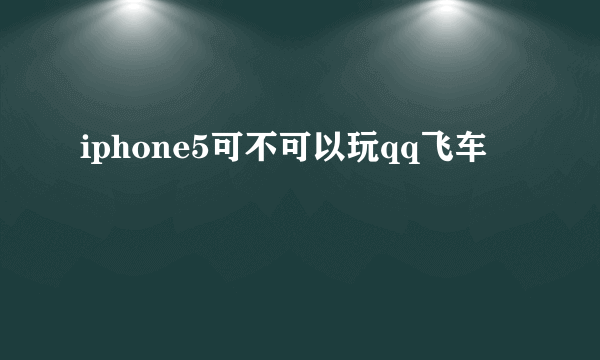 iphone5可不可以玩qq飞车