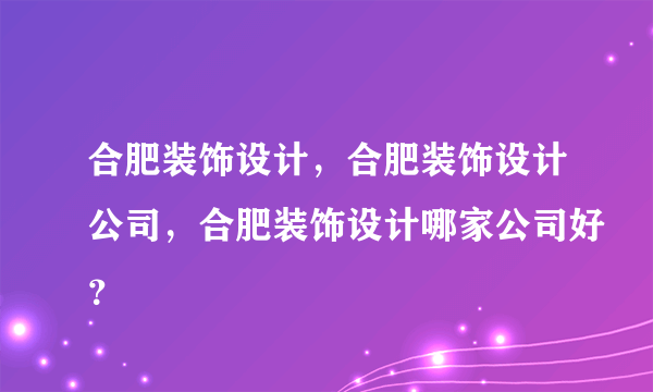 合肥装饰设计，合肥装饰设计公司，合肥装饰设计哪家公司好？