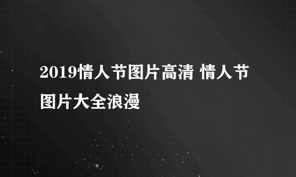 2019情人节图片高清 情人节图片大全浪漫