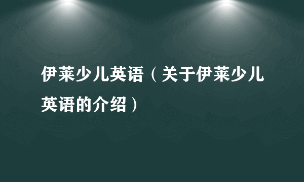 伊莱少儿英语（关于伊莱少儿英语的介绍）