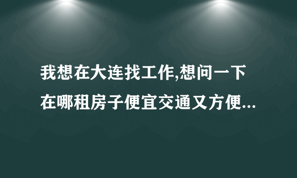 我想在大连找工作,想问一下在哪租房子便宜交通又方便,还有就是可不可以租一个月啊,谢谢啦