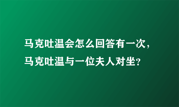 马克吐温会怎么回答有一次，马克吐温与一位夫人对坐？