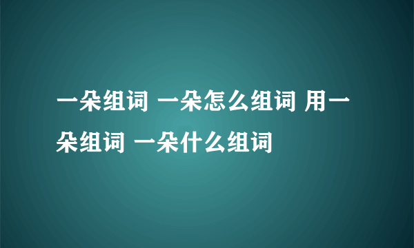 一朵组词 一朵怎么组词 用一朵组词 一朵什么组词