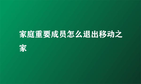 家庭重要成员怎么退出移动之家