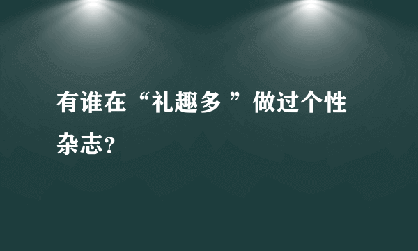 有谁在“礼趣多 ”做过个性杂志？