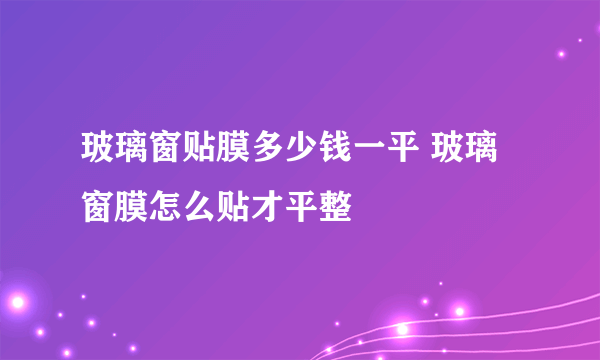 玻璃窗贴膜多少钱一平 玻璃窗膜怎么贴才平整