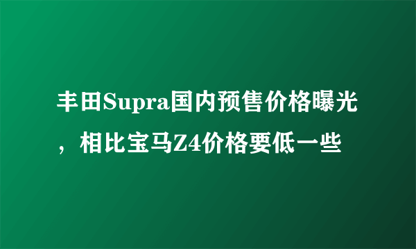 丰田Supra国内预售价格曝光，相比宝马Z4价格要低一些