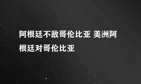 阿根廷不敌哥伦比亚 美洲阿根廷对哥伦比亚