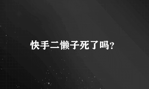 快手二懒子死了吗？