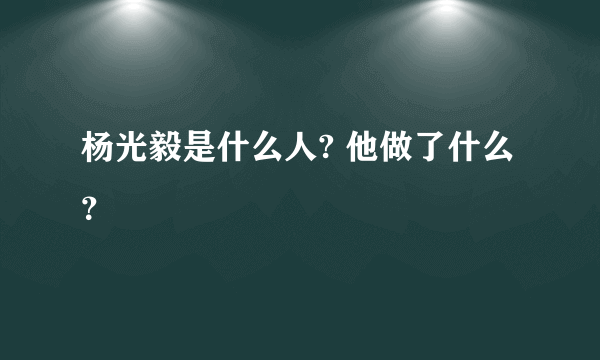 杨光毅是什么人? 他做了什么？