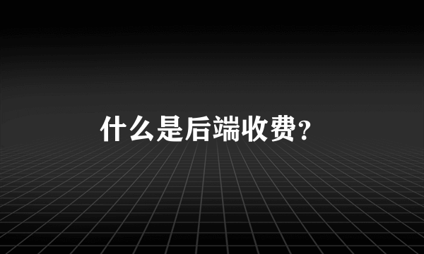 什么是后端收费？