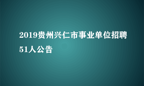 2019贵州兴仁市事业单位招聘51人公告