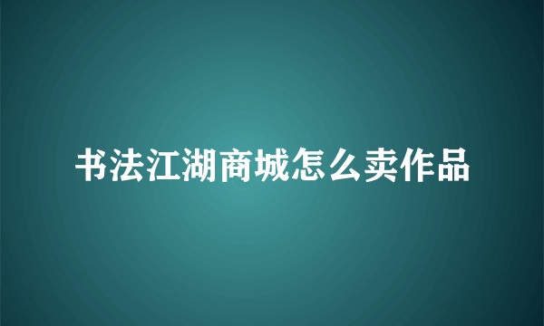 书法江湖商城怎么卖作品