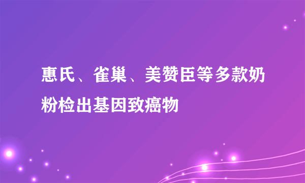 惠氏、雀巢、美赞臣等多款奶粉检出基因致癌物