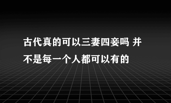 古代真的可以三妻四妾吗 并不是每一个人都可以有的