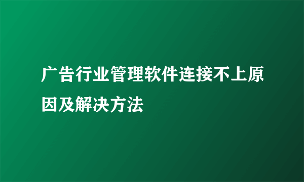 广告行业管理软件连接不上原因及解决方法