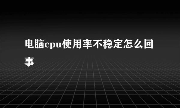 电脑cpu使用率不稳定怎么回事