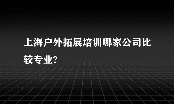 上海户外拓展培训哪家公司比较专业?